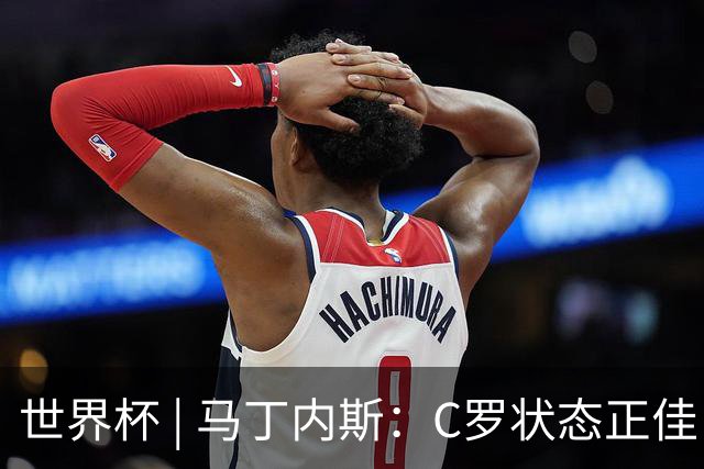 世界杯 | 马丁内斯：C罗状态正佳