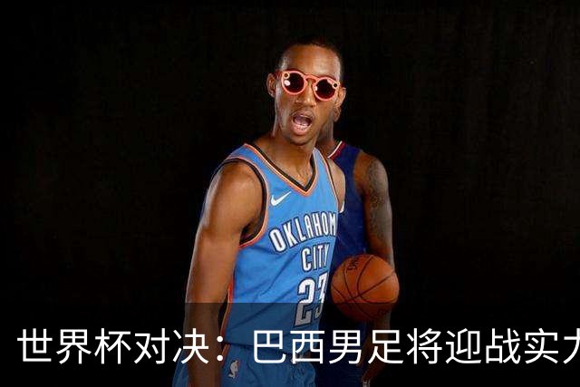 世界杯对决：巴西男足将迎战实力不俗的日本队