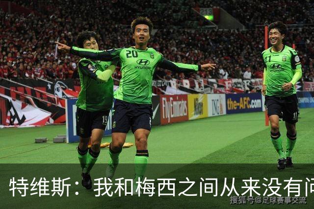 特维斯：我和梅西之间从来没有问题，他似乎总有写不完的新篇章