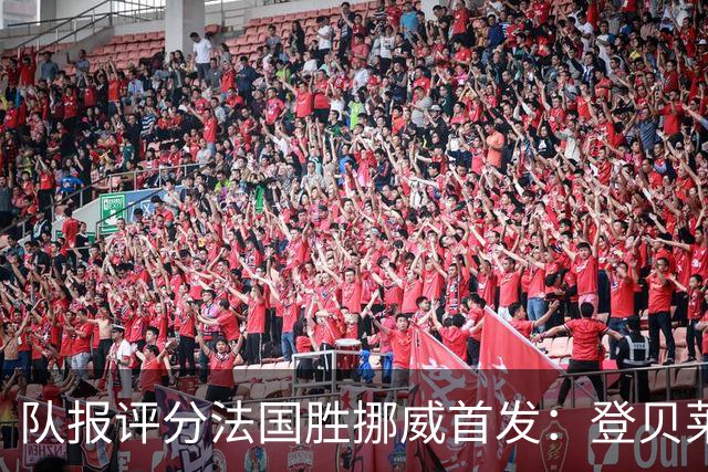 队报评分法国胜挪威首发：登贝莱9分，姆巴佩7分，6人低于6分