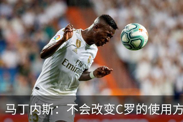 马丁内斯：不会改变C罗的使用方式，需要进球就要让他留在场上