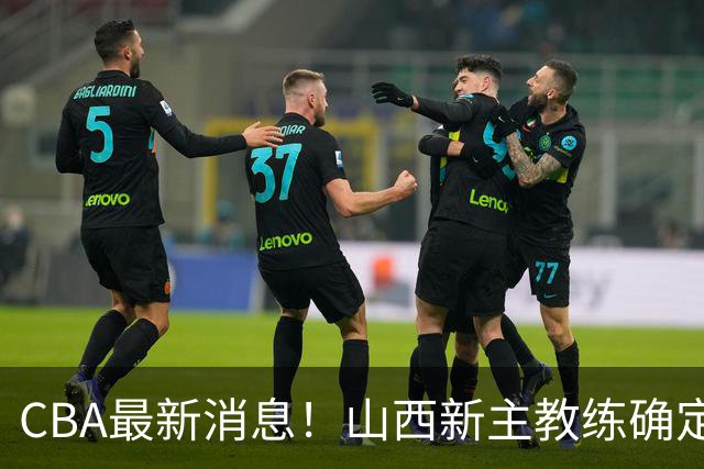 CBA最新消息！山西新主教练确定，胡明轩膝盖伤病未愈，刘晓宇重返北控担任助教