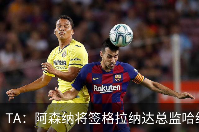TA：阿森纳将签格拉纳达总监哈维尔·阿隆索，他曾与贝尔塔共事