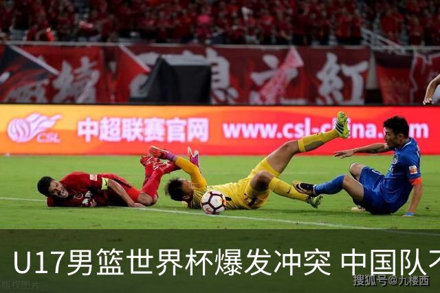 U17男篮世界杯爆发冲突 中国队不敌立陶宛淘汰赛战法国